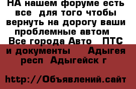 НА нашем форуме есть все, для того чтобы вернуть на дорогу ваши проблемные автом - Все города Авто » ПТС и документы   . Адыгея респ.,Адыгейск г.